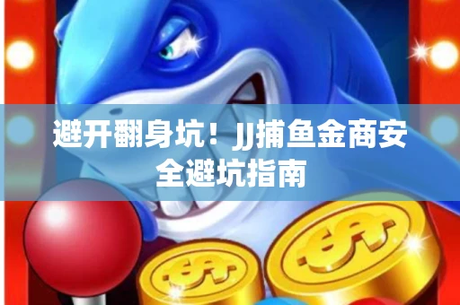 避开翻身坑！JJ捕鱼金商安全避坑指南