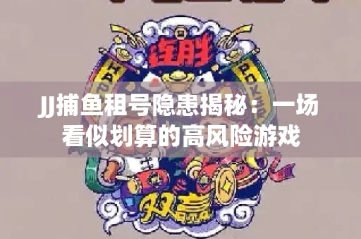 JJ捕鱼租号隐患揭秘：一场看似划算的高风险游戏