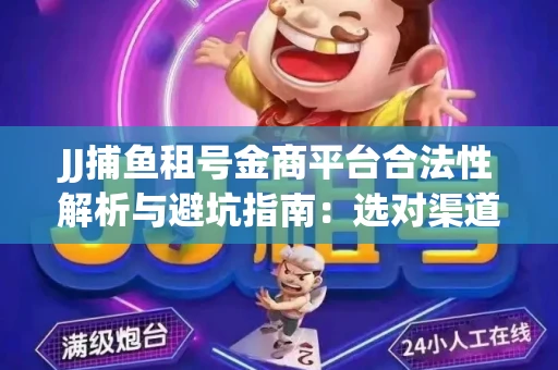 JJ捕鱼租号金商平台合法性解析与避坑指南：选对渠道才能安心赚钱