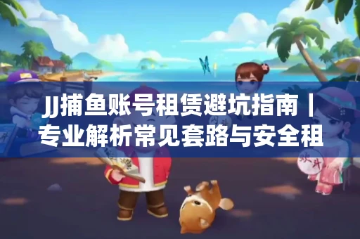 JJ捕鱼账号租赁避坑指南｜专业解析常见套路与安全租号法则
