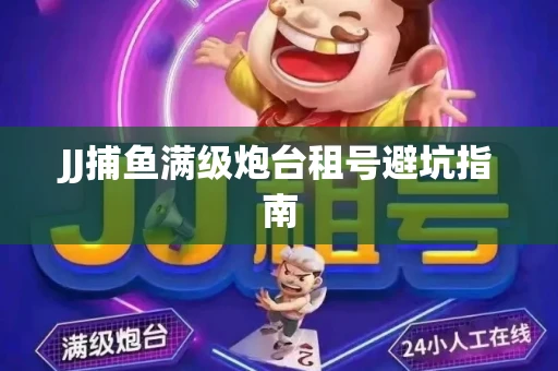 JJ捕鱼满级炮台租号避坑指南