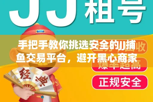 手把手教你挑选安全的JJ捕鱼交易平台，避开黑心商家的六大陷阱