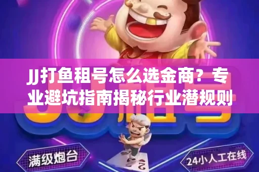 JJ打鱼租号怎么选金商？专业避坑指南揭秘行业潜规则