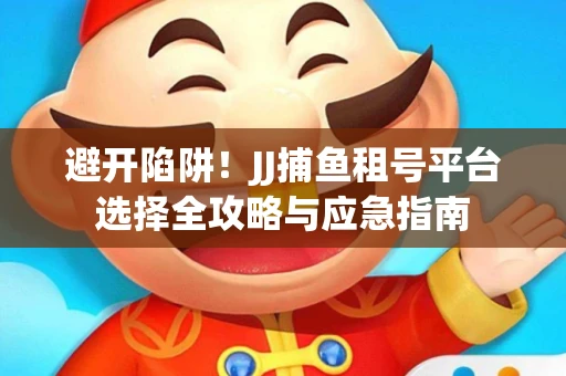 避开陷阱！JJ捕鱼租号平台选择全攻略与应急指南