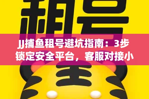 JJ捕鱼租号避坑指南：3步锁定安全平台，客服对接小技巧全公开