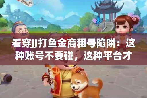 看穿JJ打鱼金商租号陷阱：这种账号不要碰，这种平台才靠谱
